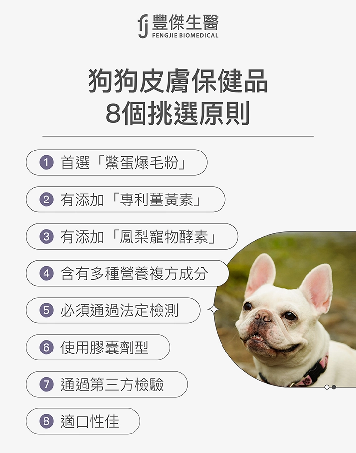 狗狗皮膚保健品8個挑選原則:1. 首選「鱉蛋爆毛粉」、2. 有添加「專利薑黃素」、3. 有添加「鳳梨寵物酵素」、4. 含有多種營養複方成分、5. 必須通過法定檢測、6. 使用膠囊劑型、7. 通過第三方檢驗、8. 適口性佳