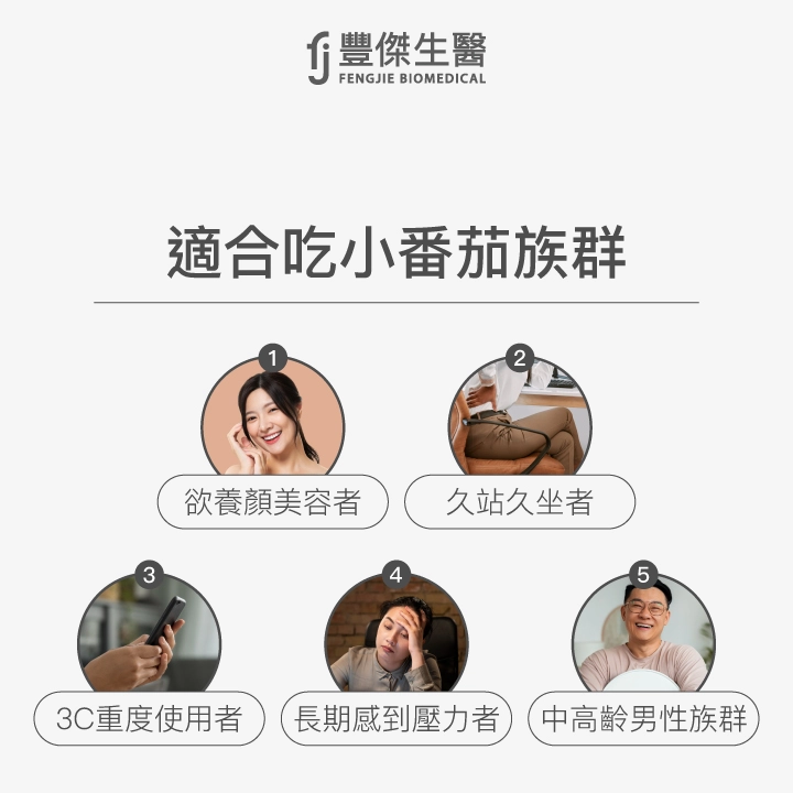 適合吃小番茄族群:1. 欲養顏美容者 2. 久站久坐者 3. 3C重度使用者 4. 長期感到壓力者 5. 中高齡男性族群