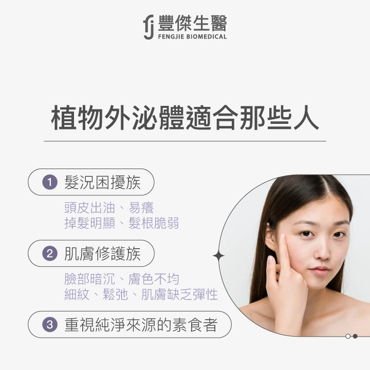 植物外泌體適合那些人:髮況困擾族(頭皮出油、易癢、掉髮明顯、髮根脆弱)、肌膚修護族(膚色不均、暗沉、細紋、鬆弛、缺乏彈性)、重視純淨來源的素食者。