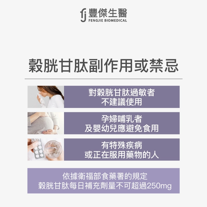 榖胱甘肽副作用或禁忌：對榖胱甘肽過敏者、孕婦哺乳及嬰幼兒、有特殊疾病或正在服用藥物的人