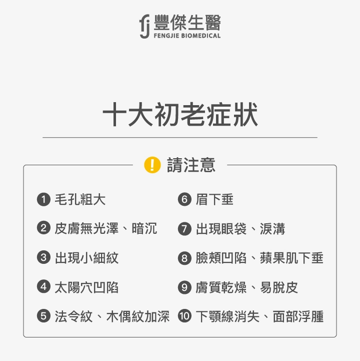 10大初老症狀:毛孔粗大、皮膚無光澤、暗沉、開始出現小細紋、太陽穴凹陷法令紋、木偶紋逐漸加深、眉下垂,看起來較無精神、出現眼袋、淚溝、臉頰凹陷、蘋果肌下垂、膚質乾燥、容易脫皮、下顎線消失、面部浮腫