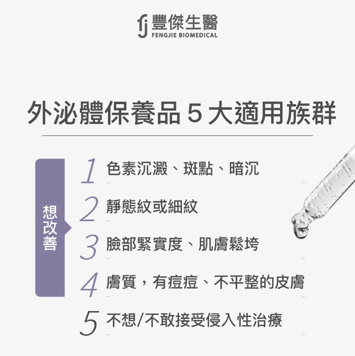 外泌體保養品5大適用族群：想改善色素沉澱、斑點、暗沉、靜態紋或細紋、臉部緊實度、肌膚鬆垮、膚質，有痘痘、不平整的皮膚及不想/不敢接受侵入性治療